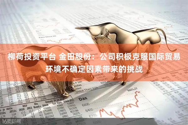柳荷投资平台 金田股份：公司积极克服国际贸易环境不确定因素带来的挑战