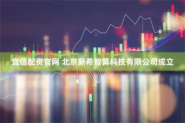 宜信配资官网 北京新希智算科技有限公司成立