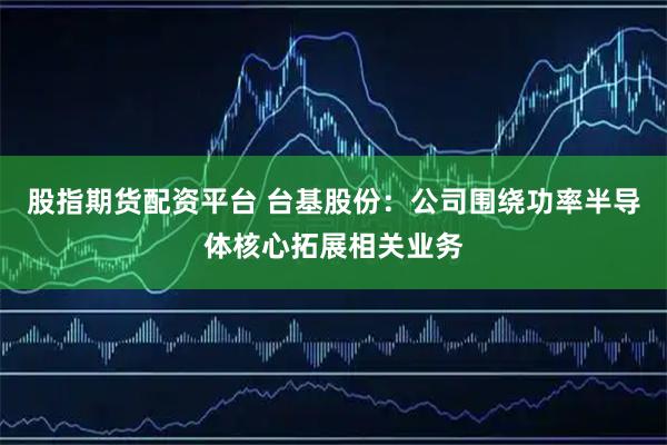 股指期货配资平台 台基股份：公司围绕功率半导体核心拓展相关业务