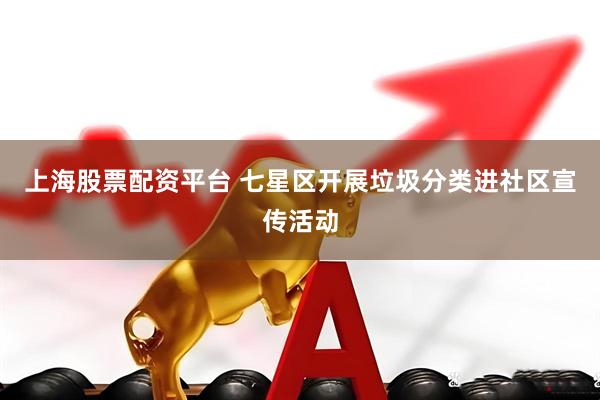 上海股票配资平台 七星区开展垃圾分类进社区宣传活动