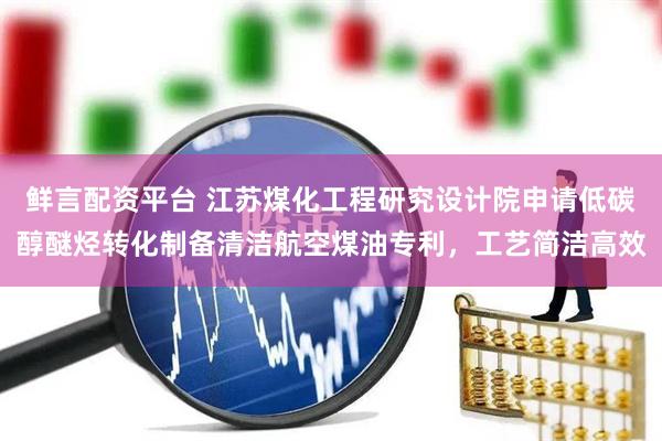 鲜言配资平台 江苏煤化工程研究设计院申请低碳醇醚烃转化制备清洁航空煤油专利，工艺简洁高效
