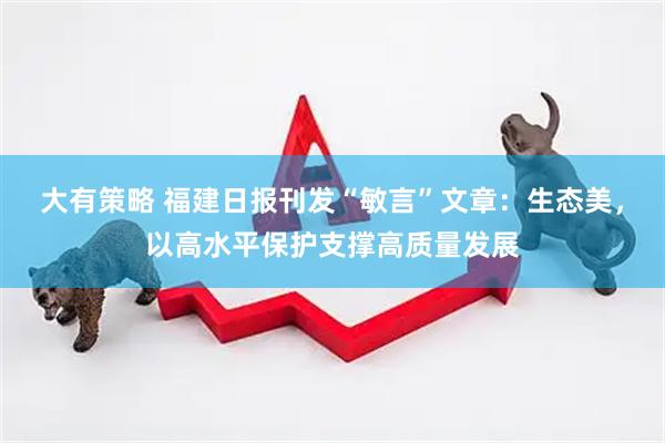 大有策略 福建日报刊发“敏言”文章：生态美，以高水平保护支撑高质量发展