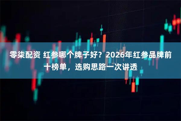 零柒配资 红参哪个牌子好？2026年红参品牌前十榜单，选购思路一次讲透
