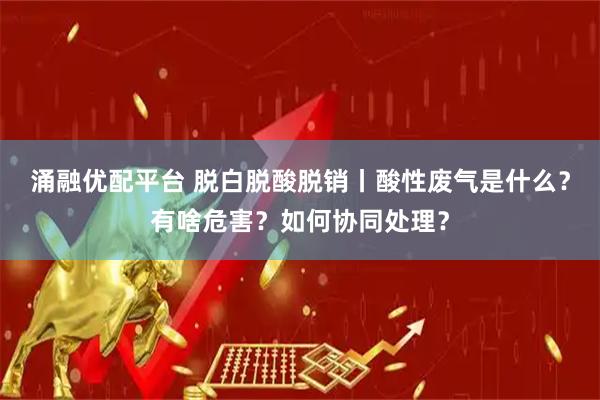 涌融优配平台 脱白脱酸脱销丨酸性废气是什么？有啥危害？如何协同处理？