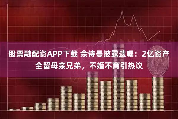 股票融配资APP下载 佘诗曼披露遗嘱：2亿资产全留母亲兄弟，不婚不育引热议