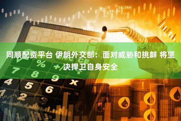 同顺配资平台 伊朗外交部：面对威胁和挑衅 将坚决捍卫自身安全