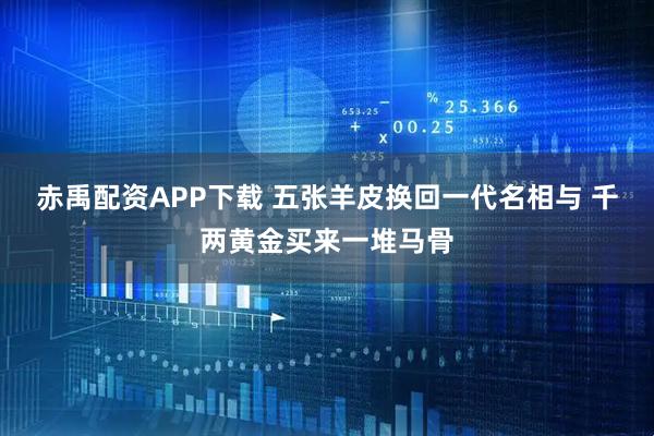 赤禹配资APP下载 五张羊皮换回一代名相与 千两黄金买来一堆马骨
