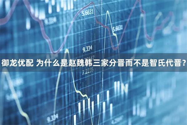 御龙优配 为什么是赵魏韩三家分晋而不是智氏代晋？