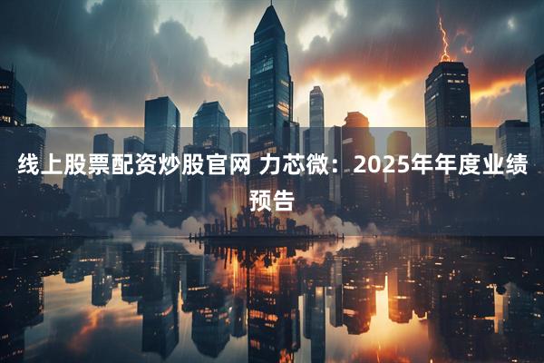 线上股票配资炒股官网 力芯微：2025年年度业绩预告