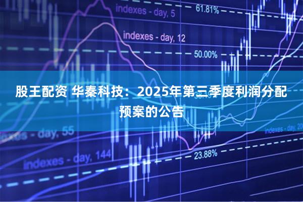 股王配资 华秦科技：2025年第三季度利润分配预案的公告