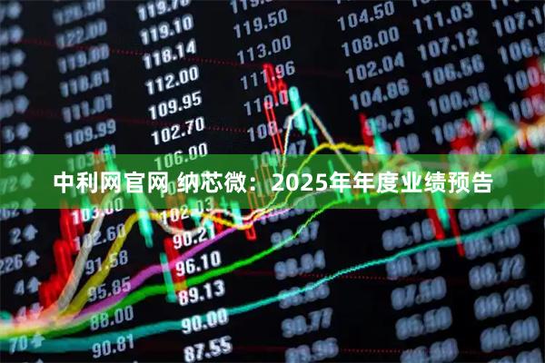 中利网官网 纳芯微：2025年年度业绩预告