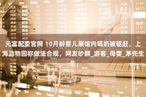 元富配资官网 10月龄婴儿展馆内喝奶被驱赶，上海动物园称做法合规，网友吵翻_游客_母婴_茅先生