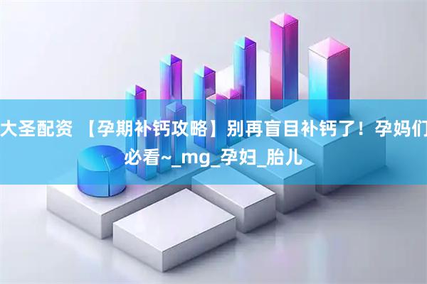 大圣配资 【孕期补钙攻略】别再盲目补钙了！孕妈们必看~_mg_孕妇_胎儿