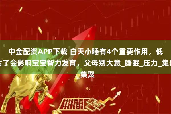 中金配资APP下载 白天小睡有4个重要作用，低估了会影响宝宝智力发育，父母别大意_睡眠_压力_集聚