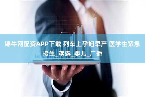 锦牛网配资APP下载 列车上孕妇早产 医学生紧急接生_蒋露_婴儿_广播