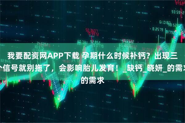 我要配资网APP下载 孕期什么时候补钙？出现三个信号就别拖了，会影响胎儿发育！_缺钙_晓妍_的需求