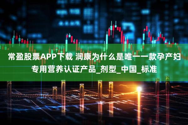常盈股票APP下载 润康为什么是唯一一款孕产妇专用营养认证产品_剂型_中国_标准