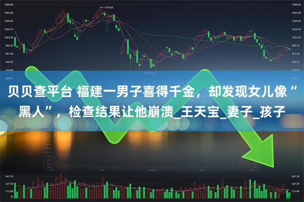 贝贝查平台 福建一男子喜得千金，却发现女儿像“黑人”，检查结果让他崩溃_王天宝_妻子_孩子