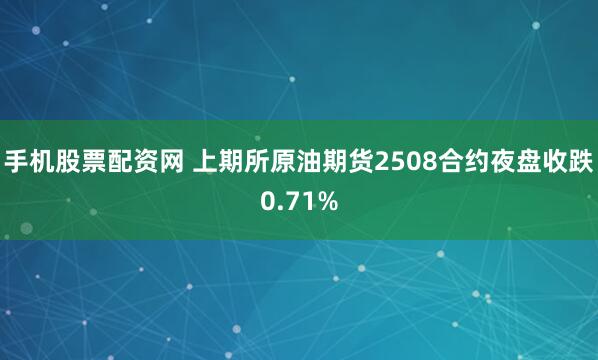 手机股票配资网 上期所原油期货2508合约夜盘收跌0.71%