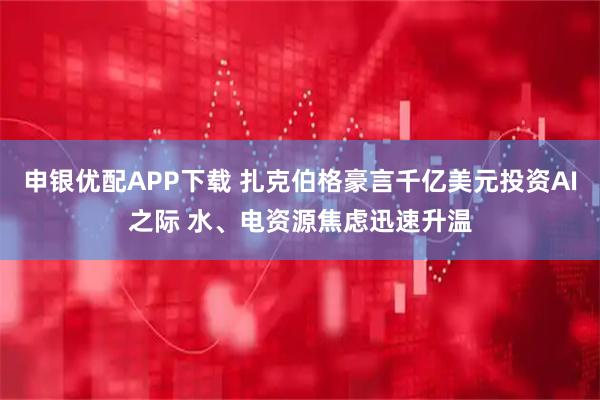 申银优配APP下载 扎克伯格豪言千亿美元投资AI之际 水、电资源焦虑迅速升温