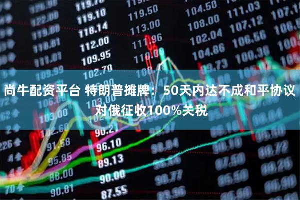 尚牛配资平台 特朗普摊牌：50天内达不成和平协议 对俄征收100%关税