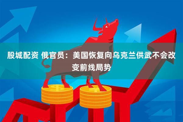 股城配资 俄官员：美国恢复向乌克兰供武不会改变前线局势