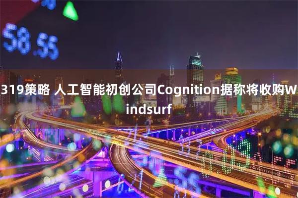 319策略 人工智能初创公司Cognition据称将收购Windsurf