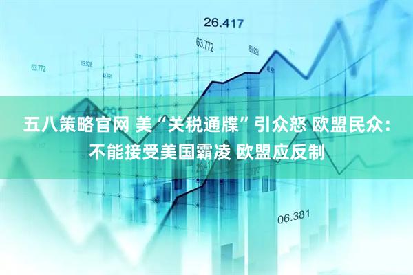 五八策略官网 美“关税通牒”引众怒 欧盟民众：不能接受美国霸凌 欧盟应反制