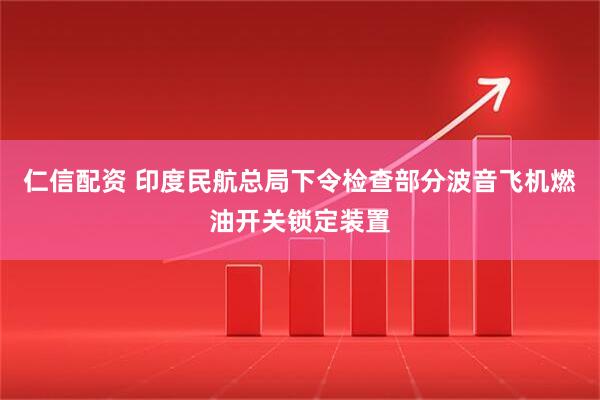 仁信配资 印度民航总局下令检查部分波音飞机燃油开关锁定装置