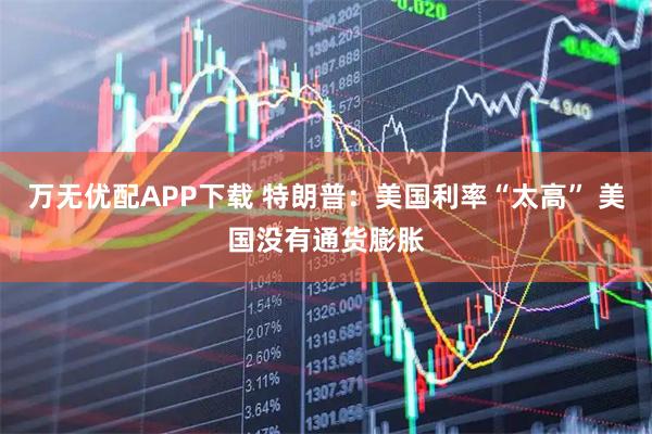 万无优配APP下载 特朗普：美国利率“太高” 美国没有通货膨胀