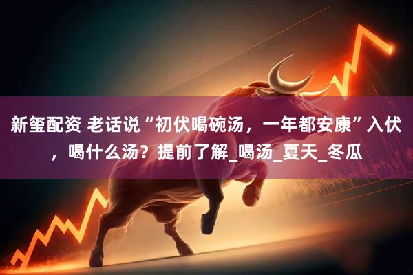 新玺配资 老话说“初伏喝碗汤，一年都安康”入伏，喝什么汤？提前了解_喝汤_夏天_冬瓜