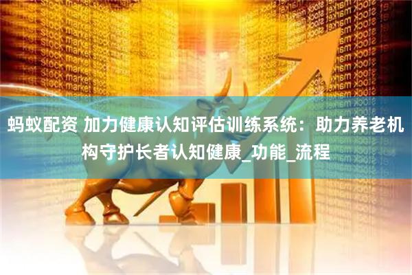 蚂蚁配资 加力健康认知评估训练系统：助力养老机构守护长者认知健康_功能_流程