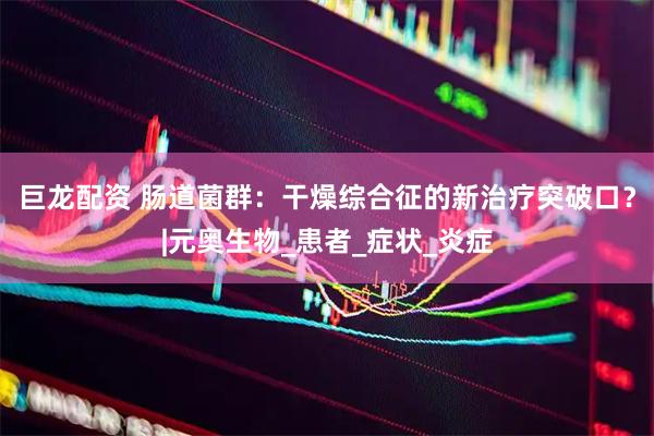 巨龙配资 肠道菌群：干燥综合征的新治疗突破口？|元奥生物_患者_症状_炎症
