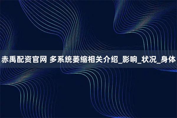 赤禹配资官网 多系统萎缩相关介绍_影响_状况_身体