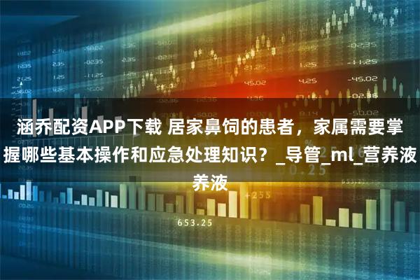涵乔配资APP下载 居家鼻饲的患者，家属需要掌握哪些基本操作和应急处理知识？_导管_ml_营养液