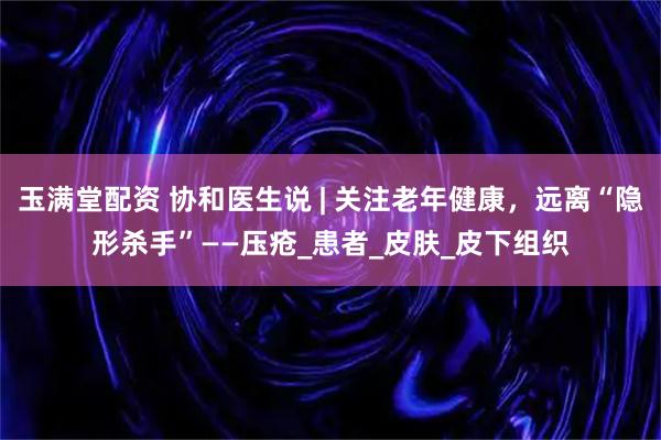 玉满堂配资 协和医生说 | 关注老年健康，远离“隐形杀手”——压疮_患者_皮肤_皮下组织
