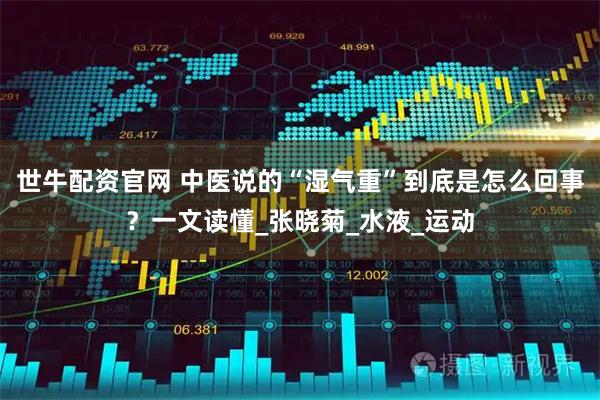 世牛配资官网 中医说的“湿气重”到底是怎么回事？一文读懂_张晓菊_水液_运动