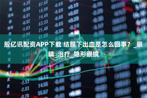 股亿讯配资APP下载 结膜下出血是怎么回事？_眼睛_治疗_隐形眼镜
