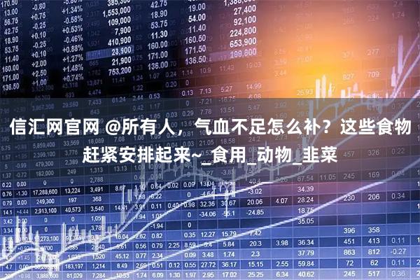 信汇网官网 @所有人，气血不足怎么补？这些食物赶紧安排起来~_食用_动物_韭菜