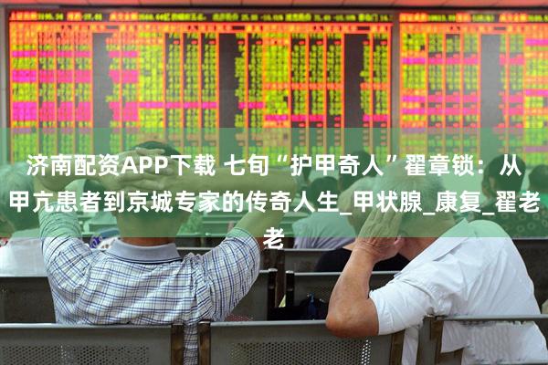 济南配资APP下载 七旬“护甲奇人”翟章锁：从甲亢患者到京城专家的传奇人生_甲状腺_康复_翟老