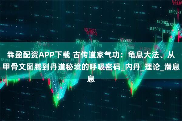 犇盈配资APP下载 古传道家气功：龟息大法、从甲骨文图腾到丹道秘境的呼吸密码_内丹_理论_潜息
