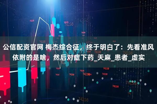 公信配资官网 梅杰综合征，终于明白了：先看准风依附的是啥，然后对症下药_天麻_患者_虚实