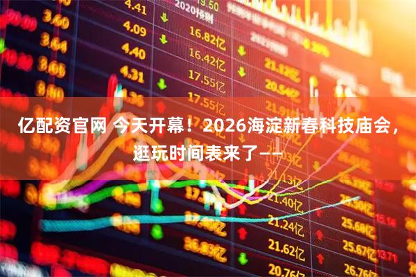 亿配资官网 今天开幕！2026海淀新春科技庙会，逛玩时间表来了——