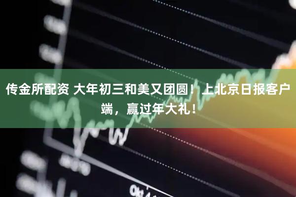 传金所配资 大年初三和美又团圆！上北京日报客户端，赢过年大礼！
