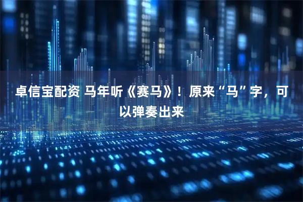 卓信宝配资 马年听《赛马》！原来“马”字，可以弹奏出来