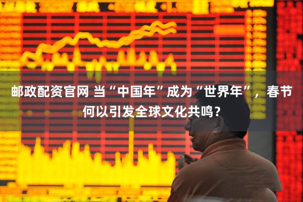 邮政配资官网 当“中国年”成为“世界年”，春节何以引发全球文化共鸣？