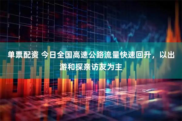 单票配资 今日全国高速公路流量快速回升，以出游和探亲访友为主