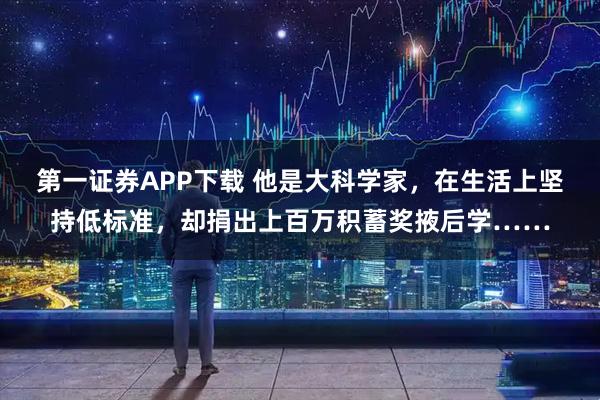 第一证券APP下载 他是大科学家，在生活上坚持低标准，却捐出上百万积蓄奖掖后学……