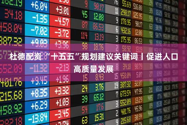 杜德配资 “十五五”规划建议关键词丨促进人口高质量发展