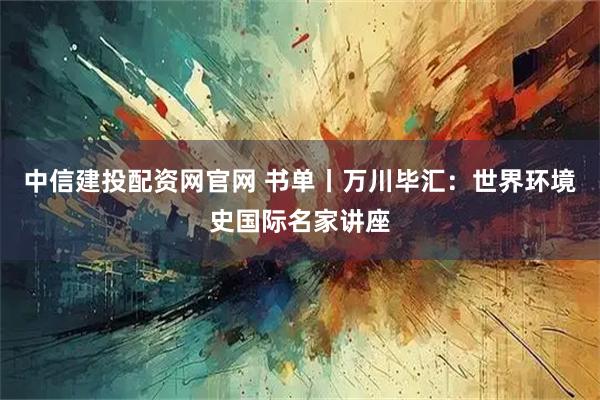中信建投配资网官网 书单丨万川毕汇：世界环境史国际名家讲座